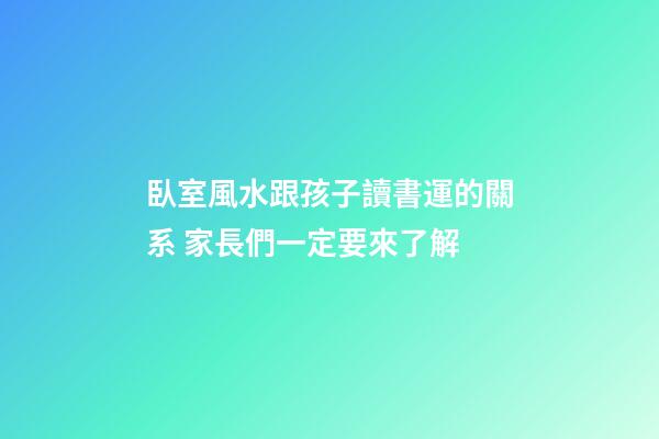 臥室風水跟孩子讀書運的關系 家長們一定要來了解